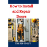 How to Install and Repair Doors: A DIY Guide to Door Installation, Maintenance, and Troubleshooting for Homeowners and Contractors