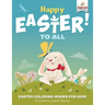 Happy Easter To All: Easter Coloring Books for Kids Children's Easter Books