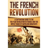 The French Revolution: A Captivating Guide to the Ten-Year Revolution in France and the Impact Made by Napoleon Bonaparte
