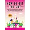 How to Get the Guy: Dating Secrets For Women to Stop Chasing Men, Keep Him Interested, Prevent Breakups and Conquer the Dating World While