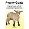 Pygmy Goats. Pygmy Goats as Pets: A Complete Guide For Pygmy Goats Owners.