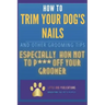 How to Trim Your Dog's Nails and Other Grooming Tips: Especially How Not to P*** Off Your Groomer