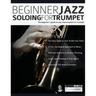 Beginner Jazz Soloing For Trumpet: The Beginner's Guide To Jazz Improvisation For Trumpet