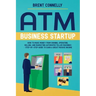 ATM Business Startup: How to Make Money from Owning, Operating, Selling, and Marketing Automated Teller Machines - Step-by-Step Guide to Earn a Great