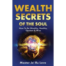 Wealth Secrets of The Soul: How to Be Wealthy, Healthy, Opulent & Wise!