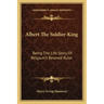 Albert the Soldier-King: Being the Life Story of Belgium's Beloved Ruler