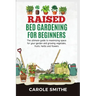 Raised Bed Gardening for Beginners: The Ultimate Guide To Maximizing Space For Your Garden And Growing Vegetales, Fruits, Herbs And Flowers