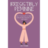 Irresistibly Feminine: How To Activate A Man's Everlasting Devotion To Your Heart - A Woman's Love Guide To Successful Dating and Relationshi