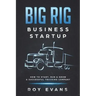 Big Rig Business Startup: How to Start, Run & Grow a Successful Trucking Company