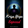 Kriya Yoga Exposed: The Truth About Current Kriya Yoga Gurus, Organizations & Going Beyond Kriya, Contains the Explanation of a Special Te