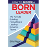 How to Become a Born Leader: Keys to Building, Motivating, and Leading Dynamic Teams