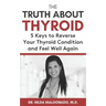 The Truth about Thyroid: 5 Keys to Reverse Your Thyroid Condition and Feel Well Again