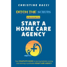 Ditch the Scrubs Presents Start a Homecare Agency: Your Complete Guide to Leaving Bedside Nursing and Starting a Profitable Home Care Agency
