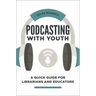 Podcasting with Youth: A Quick Guide for Librarians and Educators