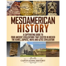 Mesoamerican History: A Captivating Guide to Four Ancient Civilizations that Existed in Mexico - The Olmec, Zapotec, Maya and Aztec Civilization