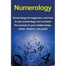 Numerology: Numerology for beginners, and how to use numerology and numbers for success in your relationships, career, dreams, and goals!