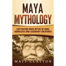 Maya Mythology: Captivating Maya Myths of Gods, Goddesses and Legendary Creatures