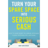 Turn Your Spare Space Into Serious Cash: How to Make Money on Airbnb, Homeaway, Flipkey, Booking.Com, and More!