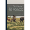 Centennial History of Rush County, Indiana; Volume 1