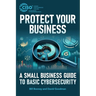 Protect Your Business: A Small Business Guide to Basic Cybersecurity