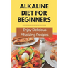 Alkaline Diet For Beginners: Enjoy Delicious Alkalizing Recipes: Alkaline Diet Plan