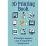 3D Printing Book: "3D Printing for Beginners: A Step-by-Step Guide to Getting Started"