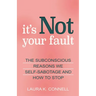 It's Not Your Fault: The Subconscious Reasons We Self-Sabotage and How to Stop