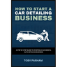 How to Start a Car Detailing Business: A Step by Step Guide to Starting an Auto Detailing Business