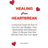 Healing from Heartbreak: A Practical Guide On How To Get Over Any Breakup, Toxic Relationship And Emotional Abuse To Become Your Best Self And