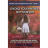 Divorce Your Partner, Not Your Kids: A Practical Guide for Men & Women Who Don't Want Their Children to Suffer