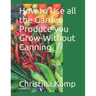 How to Use all the Garden Produce you Grow-Without Canning