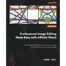 Professional Image Editing Made Easy with Affinity Photo: Apply Affinity Photo fundamentals to your workflows to edit, enhance, and create great image