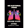 Living and Surviving Severe Asthma: (BE ASTHMA FREE).Guides to preventing and managing severe asthma