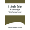 A Labrador Doctor; The Autobiography of Wilfred Thomason Grenfell