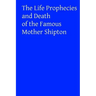 The Life Prophecies and Death of the Famous Mother Shipton