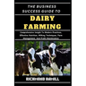 The Business Success Guide to Dairy Farming: Comprehensive Insight To Modern Practices, Effective Nutrition, Milking Techniques, Farm Management, And