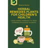 Herbal Remedies Plants for Children's Health: Using Herbal Remedies to Treat Common Childhood Ailments