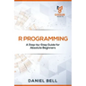 R Programming: A Step-by-Step Guide for Absolute Beginners