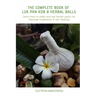 The Complete Book of Luk Pra Kob & Herbal Balls: Learn how to make and use herbal packs for massage treatments & self-healing