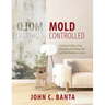Mold Controlled: A Guide to Finding, Fixing, Preventing and Getting Help with Mold Problems in Homes