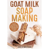Goat Milk Soap Making: Creative Goat Milk Soap Recipes for Clean and Beautiful Skin and Happy Living