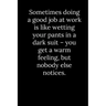 Sometimes doing a good job at work is like wetting your pants in a dark suit - you get a warm feeling, but nobody else notices.