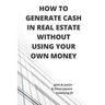 How to Generate Cash in Real Estate Without Using Your Own Money