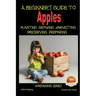 A Beginner's Guide to Apples - Planting - Growing - Harvesting - Preserving - Preparing