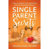 Single Parent Secrets: How to Master Solo Parenting & Raise Amazing Children