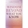 Wisdom Beyond What You Know: How to Shift from Being Driven by the Mind to Living from the Heart and Intuition