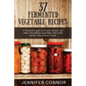 37 Fermented Vegetable Recipes: A flavorful guide to krauts, kimchi, and other fermented vegetables that taste better than pickled foods.