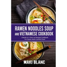 Ramen Noodle Soup And Vietnamese Cookbook: 2 Books In 1: Over 150 Recipes For Classic Asian Comfort Food