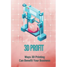 3D Profit: Ways 3D Printing Can Benefit Your Business: How To Make Money With 3D Printing