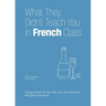 What They Didn't Teach You in French Class: Slang Phrases for the Cafe, Club, Bar, Bedroom, Ball Game and More